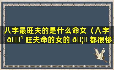 八字最旺夫的是什么命女（八字 🌹 旺夫命的女的 🦟 都很惨）